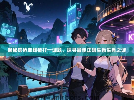 揭秘搭桥牵线猜打一谜题，探寻最佳正确生肖生肖之谜