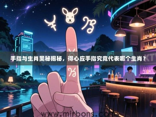 手指与生肖奥秘揭秘,得心应手指究竟代表哪个生肖? 手指与生肖奥秘揭秘,得心应手指究竟代表哪个生肖?