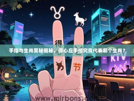 手指与生肖奥秘揭秘,得心应手指究竟代表哪个生肖? 手指与生肖奥秘揭秘,得心应手指究竟代表哪个生肖?