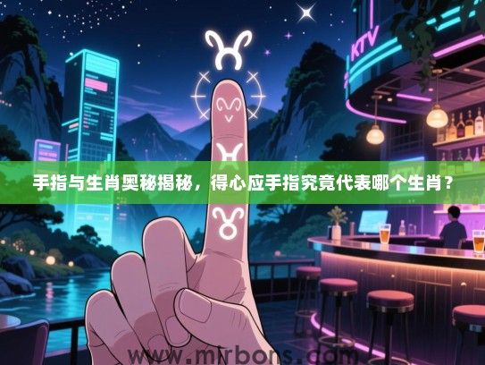手指与生肖奥秘揭秘,得心应手指究竟代表哪个生肖? 手指与生肖奥秘揭秘,得心应手指究竟代表哪个生肖?