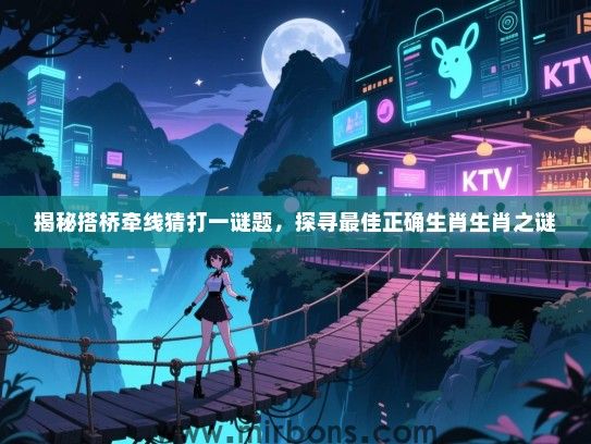 揭秘搭桥牵线猜打一谜题，探寻最佳正确生肖生肖之谜