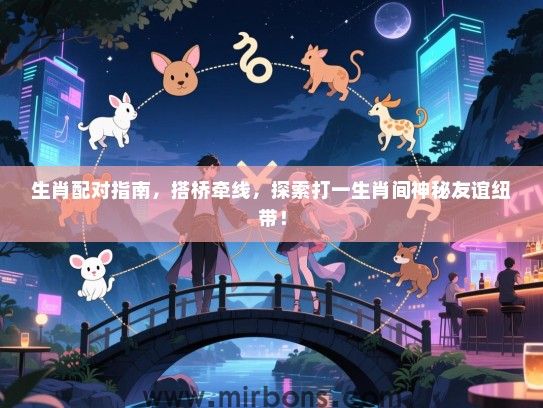 生肖配对指南,搭桥牵线,探索打一生肖间神秘友谊纽带! 生肖配对指南,搭桥牵线,探索打一生肖间神秘友谊纽带!