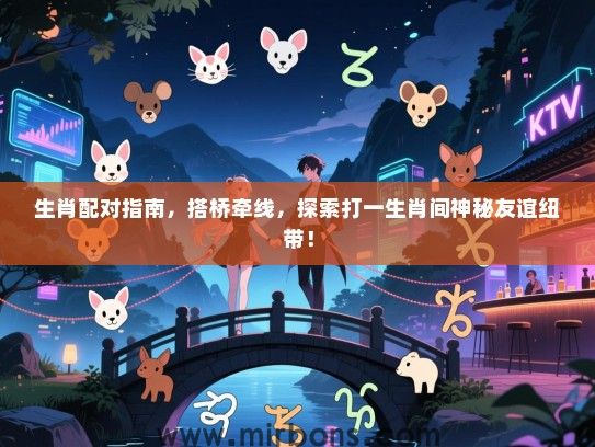生肖配对指南,搭桥牵线,探索打一生肖间神秘友谊纽带! 生肖配对指南,搭桥牵线,探索打一生肖间神秘友谊纽带!
