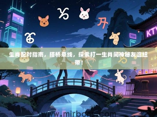 生肖配对指南,搭桥牵线,探索打一生肖间神秘友谊纽带! 生肖配对指南,搭桥牵线,探索打一生肖间神秘友谊纽带!