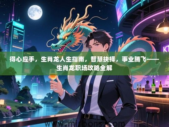 得心应手,生肖龙人生指南,智慧抉择,事业腾飞——生肖龙职场攻略全解 得心应手,生肖龙人生指南,智慧抉择,事业腾飞——生肖龙职场攻略全解