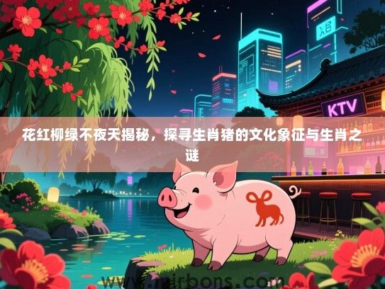 花红柳绿不夜天揭秘,探寻生肖猪的文化象征与生肖之谜 花红柳绿不夜天揭秘,探寻生肖猪的文化象征与生肖之谜