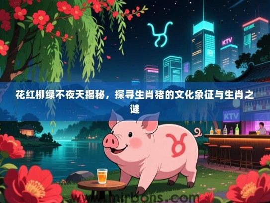 花红柳绿不夜天揭秘,探寻生肖猪的文化象征与生肖之谜 花红柳绿不夜天揭秘,探寻生肖猪的文化象征与生肖之谜