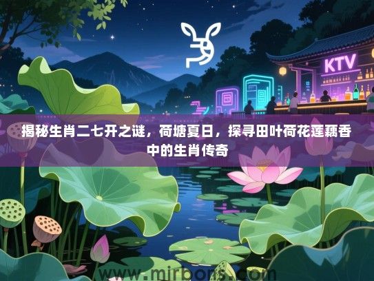 揭秘生肖二七开之谜,荷塘夏日,探寻田叶荷花莲藕香中的生肖传奇 揭秘生肖二七开之谜,荷塘夏日,探寻田叶荷花莲藕香中的生肖传奇