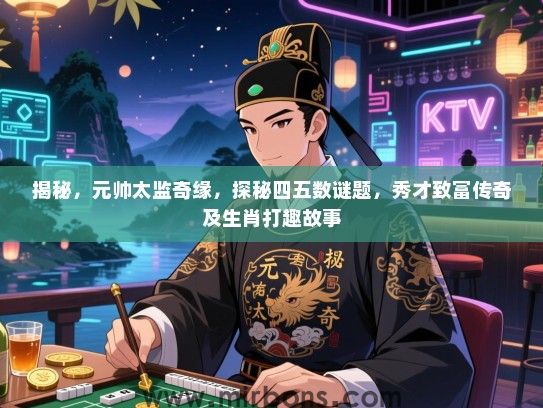 揭秘,元帅太监奇缘,探秘四五数谜题,秀才致富传奇及生肖打趣故事 揭秘,元帅太监奇缘,探秘四五数谜题,秀才致富传奇及生肖打趣故事