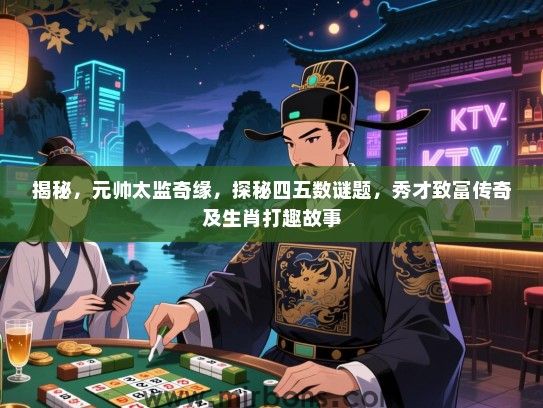 揭秘,元帅太监奇缘,探秘四五数谜题,秀才致富传奇及生肖打趣故事 揭秘,元帅太监奇缘,探秘四五数谜题,秀才致富传奇及生肖打趣故事