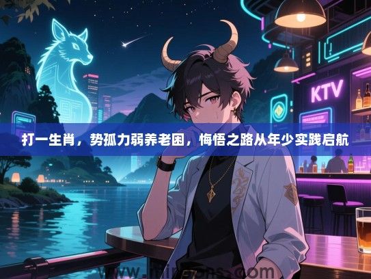 打一生肖,势孤力弱养老困,悔悟之路从年少实践启航 打一生肖,势孤力弱养老困,悔悟之路从年少实践启航