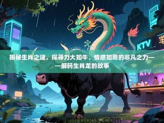 揭秘生肖之谜，探寻力大如牛、情感如雨的非凡之力——解码生肖龙的故事