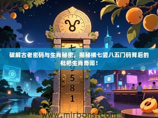破解古老密码与生肖秘密，揭秘横七竖八五门码背后的枇杷生肖奇闻！