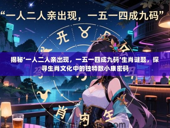 揭秘‘一人二人亲出现，一五一四成九码’生肖谜题，探寻生肖文化中的独特数小康密码