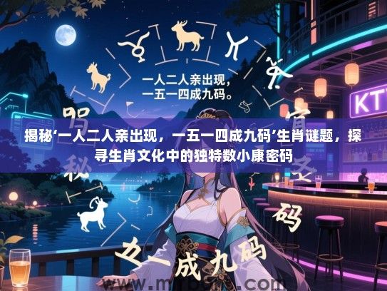 揭秘‘一人二人亲出现，一五一四成九码’生肖谜题，探寻生肖文化中的独特数小康密码
