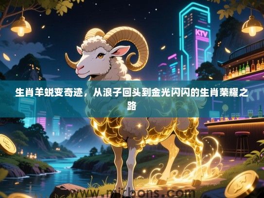 生肖羊蜕变奇迹，从浪子回头到金光闪闪的生肖荣耀之路