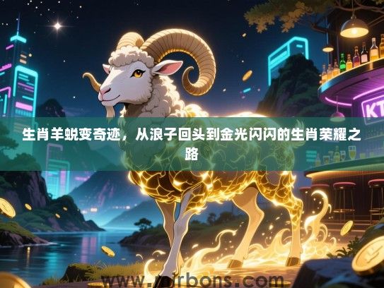 生肖羊蜕变奇迹，从浪子回头到金光闪闪的生肖荣耀之路