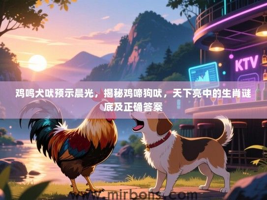 鸡鸣犬吠预示晨光，揭秘鸡啼狗吠，天下亮中的生肖谜底及正确答案