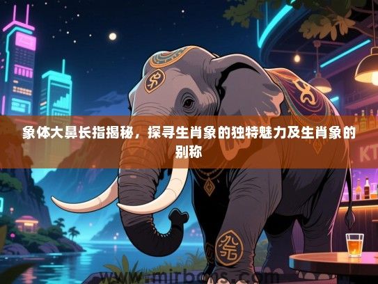 象体大鼻长指揭秘,探寻生肖象的独特魅力及生肖象的别称 象体大鼻长指揭秘,探寻生肖象的独特魅力及生肖象的别称