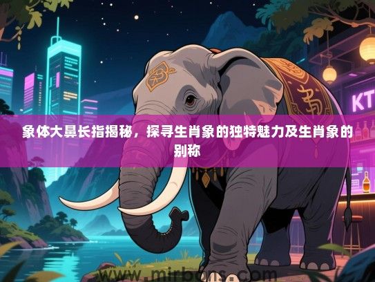 象体大鼻长指揭秘,探寻生肖象的独特魅力及生肖象的别称 象体大鼻长指揭秘,探寻生肖象的独特魅力及生肖象的别称