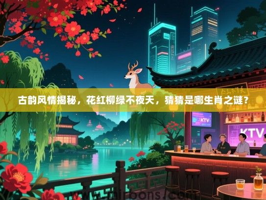 古韵风情揭秘,花红柳绿不夜天,猜猜是哪生肖之谜? 古韵风情揭秘,花红柳绿不夜天,猜猜是哪生肖之谜?