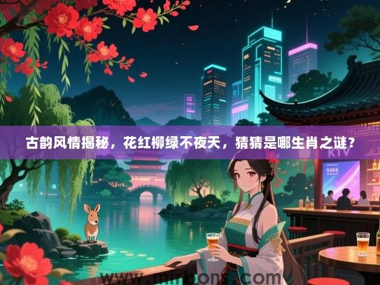 古韵风情揭秘,花红柳绿不夜天,猜猜是哪生肖之谜? 古韵风情揭秘,花红柳绿不夜天,猜猜是哪生肖之谜?