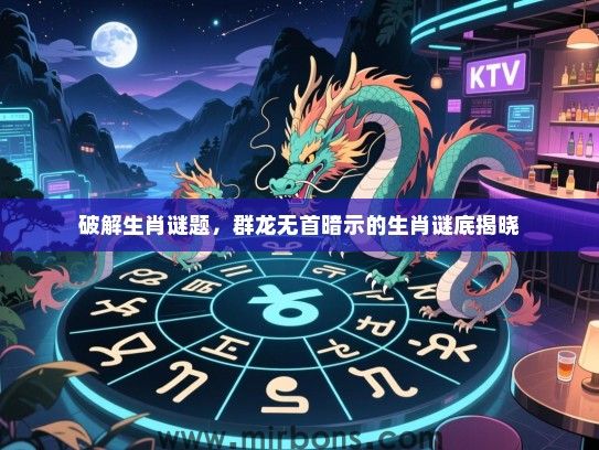破解生肖谜题,群龙无首暗示的生肖谜底揭晓 破解生肖谜题,群龙无首暗示的生肖谜底揭晓