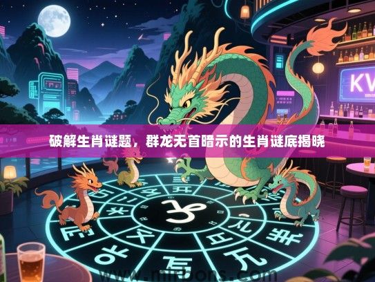 破解生肖谜题,群龙无首暗示的生肖谜底揭晓 破解生肖谜题,群龙无首暗示的生肖谜底揭晓