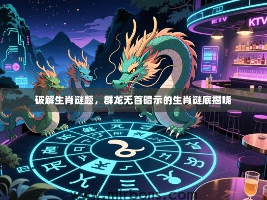 破解生肖谜题,群龙无首暗示的生肖谜底揭晓 破解生肖谜题,群龙无首暗示的生肖谜底揭晓