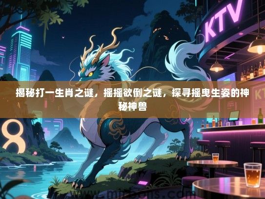 揭秘打一生肖之谜,摇摇欲倒之谜,探寻摇曳生姿的神秘神兽 揭秘打一生肖之谜,摇摇欲倒之谜,探寻摇曳生姿的神秘神兽