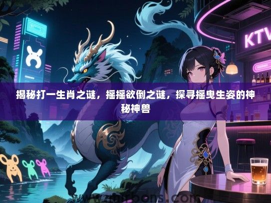 揭秘打一生肖之谜,摇摇欲倒之谜,探寻摇曳生姿的神秘神兽 揭秘打一生肖之谜,摇摇欲倒之谜,探寻摇曳生姿的神秘神兽