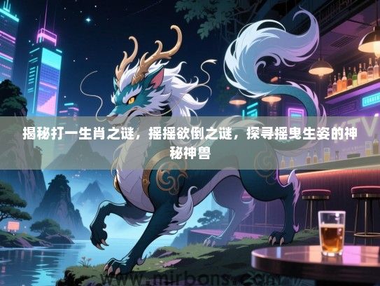 揭秘打一生肖之谜,摇摇欲倒之谜,探寻摇曳生姿的神秘神兽 揭秘打一生肖之谜,摇摇欲倒之谜,探寻摇曳生姿的神秘神兽