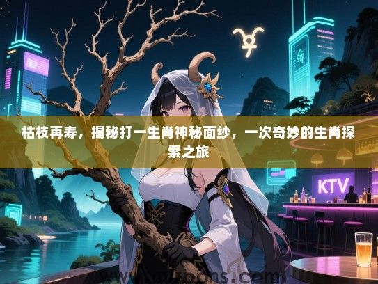 枯枝再寿,揭秘打一生肖神秘面纱,一次奇妙的生肖探索之旅 枯枝再寿,揭秘打一生肖神秘面纱,一次奇妙的生肖探索之旅