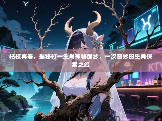 枯枝再寿,揭秘打一生肖神秘面纱,一次奇妙的生肖探索之旅 枯枝再寿,揭秘打一生肖神秘面纱,一次奇妙的生肖探索之旅
