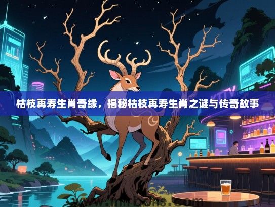 枯枝再寿生肖奇缘,揭秘枯枝再寿生肖之谜与传奇故事 枯枝再寿生肖奇缘,揭秘枯枝再寿生肖之谜与传奇故事