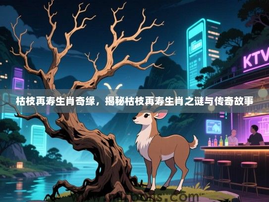 枯枝再寿生肖奇缘,揭秘枯枝再寿生肖之谜与传奇故事 枯枝再寿生肖奇缘,揭秘枯枝再寿生肖之谜与传奇故事