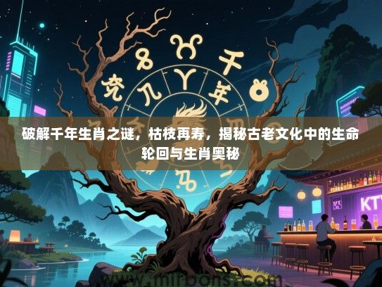破解千年生肖之谜,枯枝再寿,揭秘古老文化中的生命轮回与生肖奥秘 破解千年生肖之谜,枯枝再寿,揭秘古老文化中的生命轮回与生肖奥秘