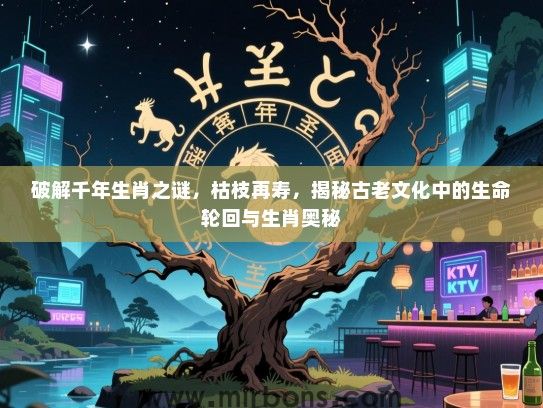 破解千年生肖之谜,枯枝再寿,揭秘古老文化中的生命轮回与生肖奥秘 破解千年生肖之谜,枯枝再寿,揭秘古老文化中的生命轮回与生肖奥秘