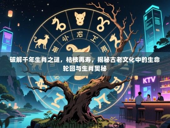 破解千年生肖之谜,枯枝再寿,揭秘古老文化中的生命轮回与生肖奥秘 破解千年生肖之谜,枯枝再寿,揭秘古老文化中的生命轮回与生肖奥秘