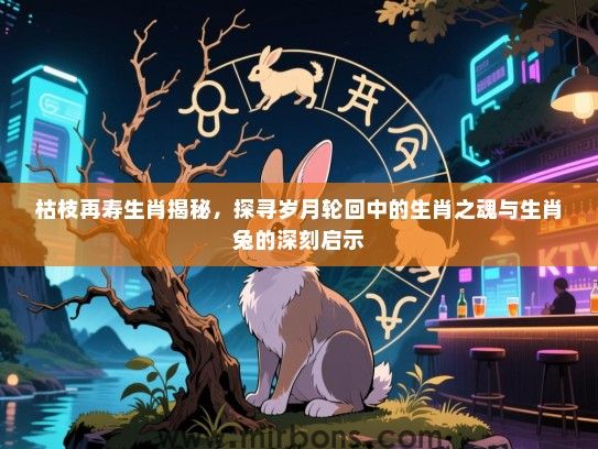 枯枝再寿生肖揭秘,探寻岁月轮回中的生肖之魂与生肖兔的深刻启示 枯枝再寿生肖揭秘,探寻岁月轮回中的生肖之魂与生肖兔的深刻启示