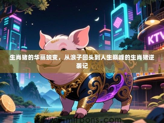 生肖猪的华丽蜕变,从浪子回头到人生巅峰的生肖猪逆袭记 生肖猪的华丽蜕变,从浪子回头到人生巅峰的生肖猪逆袭记