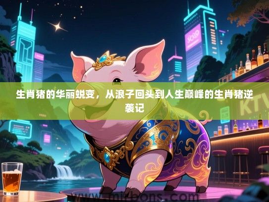 生肖猪的华丽蜕变,从浪子回头到人生巅峰的生肖猪逆袭记 生肖猪的华丽蜕变,从浪子回头到人生巅峰的生肖猪逆袭记
