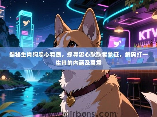 揭秘生肖狗忠心特质,探寻忠心耿耿者象征,解码打一生肖的内涵及寓意 揭秘生肖狗忠心特质,探寻忠心耿耿者象征,解码打一生肖的内涵及寓意