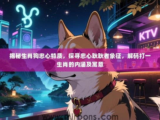 揭秘生肖狗忠心特质,探寻忠心耿耿者象征,解码打一生肖的内涵及寓意 揭秘生肖狗忠心特质,探寻忠心耿耿者象征,解码打一生肖的内涵及寓意