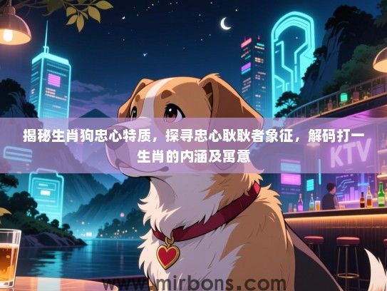 揭秘生肖狗忠心特质,探寻忠心耿耿者象征,解码打一生肖的内涵及寓意 揭秘生肖狗忠心特质,探寻忠心耿耿者象征,解码打一生肖的内涵及寓意