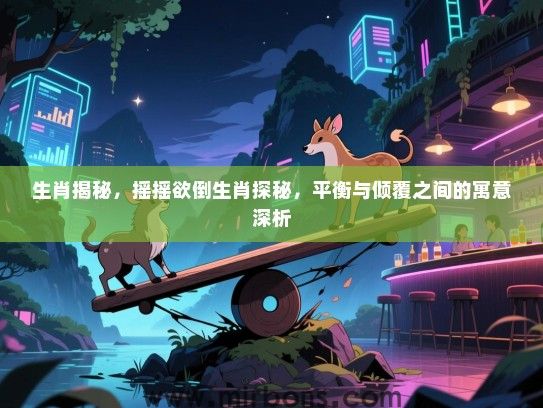 生肖揭秘，摇摇欲倒生肖探秘，平衡与倾覆之间的寓意深析