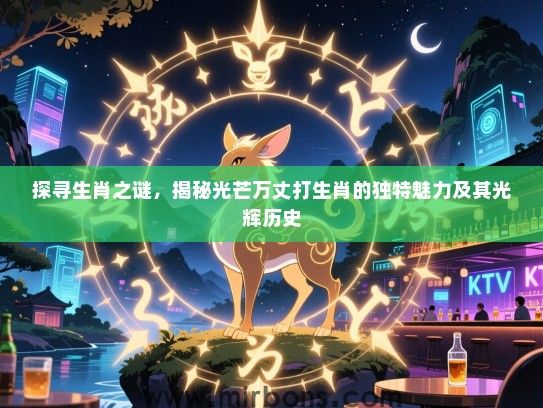 探寻生肖之谜,揭秘光芒万丈打生肖的独特魅力及其光辉历史 探寻生肖之谜,揭秘光芒万丈打生肖的独特魅力及其光辉历史