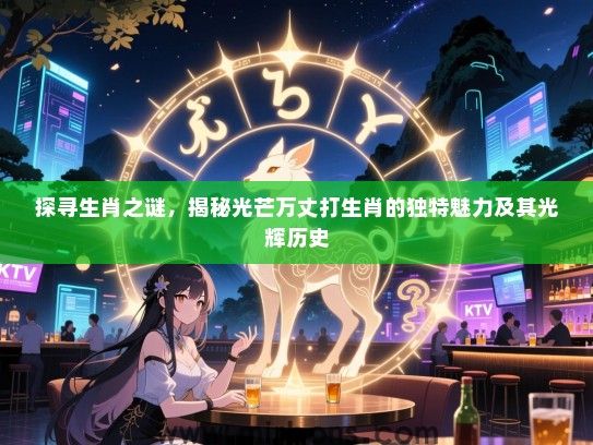 探寻生肖之谜,揭秘光芒万丈打生肖的独特魅力及其光辉历史 探寻生肖之谜,揭秘光芒万丈打生肖的独特魅力及其光辉历史