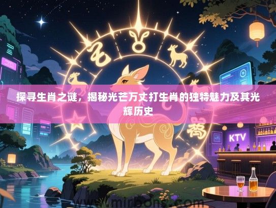 探寻生肖之谜,揭秘光芒万丈打生肖的独特魅力及其光辉历史 探寻生肖之谜,揭秘光芒万丈打生肖的独特魅力及其光辉历史