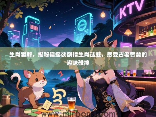 生肖趣解，揭秘摇摇欲倒指生肖谜题，感受古老智慧的趣味碰撞